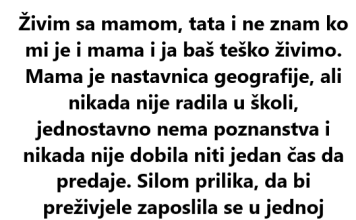 Živim sa mamom, tata i ne znam ko mi je i mama i ja baš teško živimo. Mama je